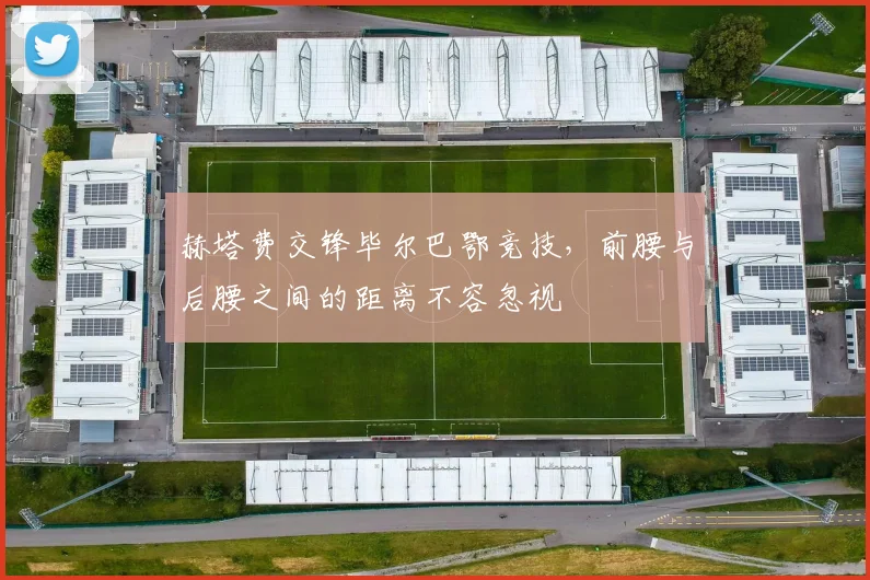 赫塔费交锋毕尔巴鄂竞技，前腰与后腰之间的距离不容忽视