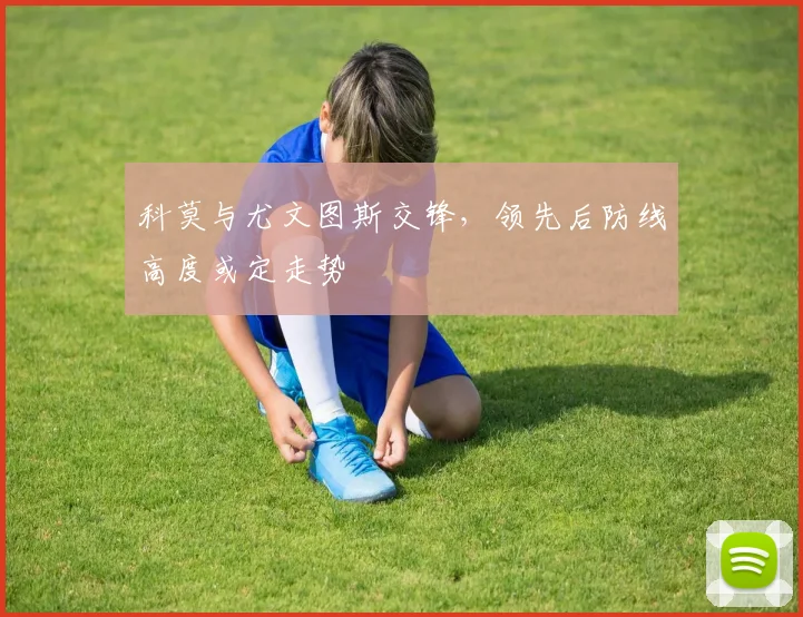 科莫与尤文图斯交锋,领先后防线高度或定走势