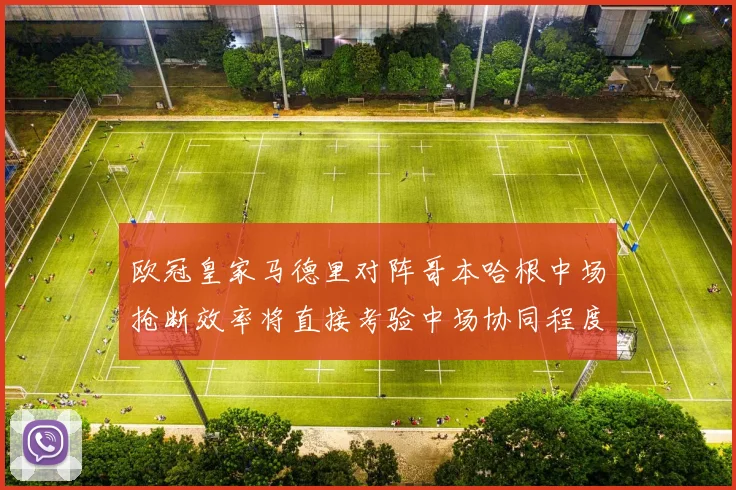 欧冠皇家马德里对阵哥本哈根中场抢断效率将直接考验中场协同程度
