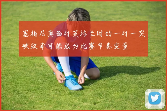 塞梅尼奥面对英格兰时的一对一突破效率可能成为比赛节奏变量