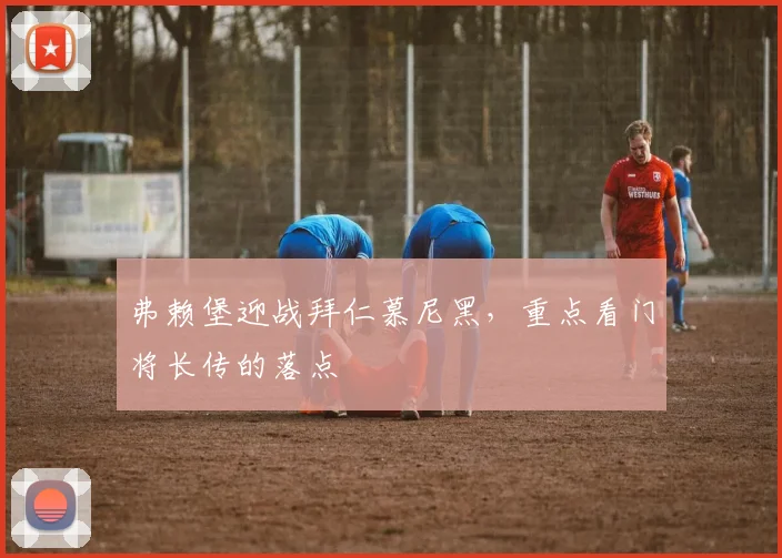 弗赖堡迎战拜仁慕尼黑，重点看门将长传的落点