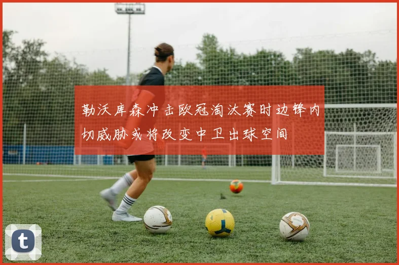 勒沃库森冲击欧冠淘汰赛时边锋内切威胁或将改变中卫出球空间