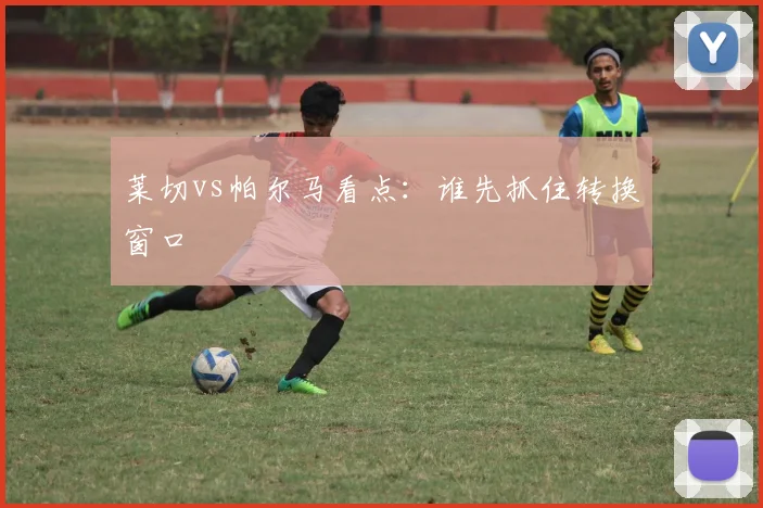 莱切vs帕尔马看点：谁先抓住转换窗口