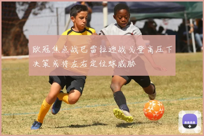 欧冠焦点战巴雷拉迎战戈登高压下决策或将左右定位球威胁
