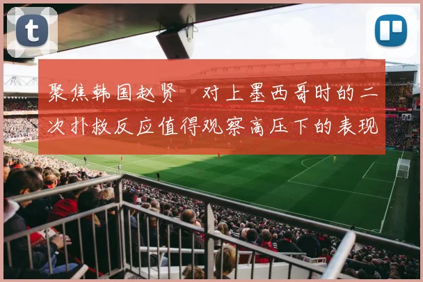 聚焦韩国赵贤祐对上墨西哥时的二次扑救反应值得观察高压下的表现