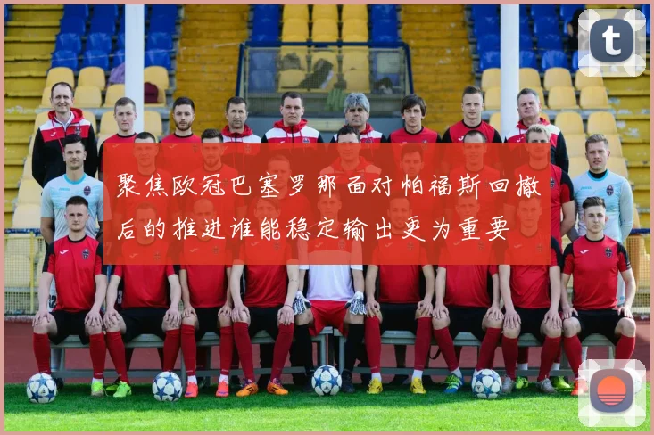 聚焦欧冠巴塞罗那面对帕福斯回撤后的推进谁能稳定输出更为重要