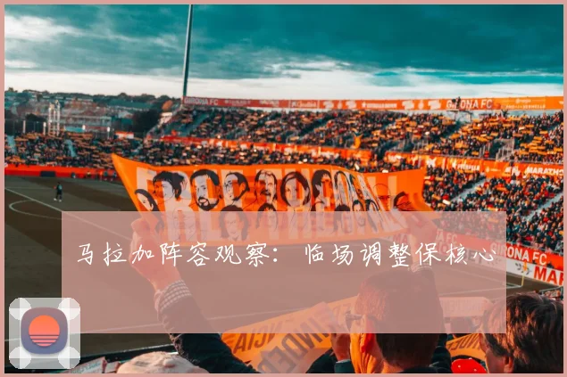 马拉加阵容观察：临场调整保核心