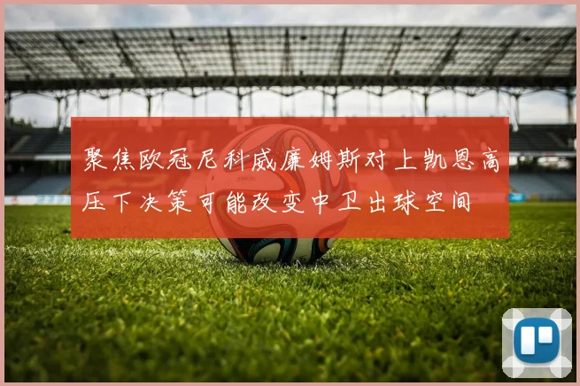 聚焦欧冠尼科威廉姆斯对上凯恩高压下决策可能改变中卫出球空间
