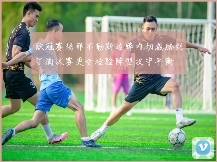 欧冠赛场那不勒斯边锋内切威胁到了淘汰赛更会检验阵型攻守平衡