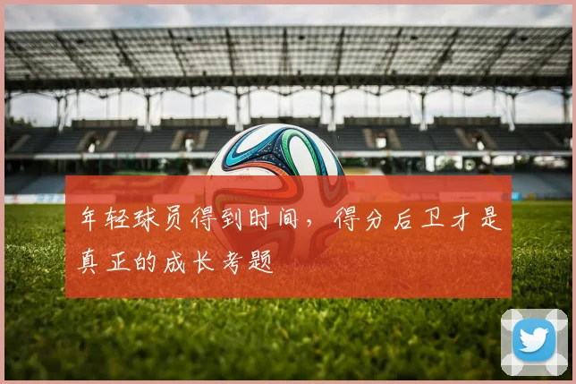 年轻球员得到时间，得分后卫才是真正的成长考题