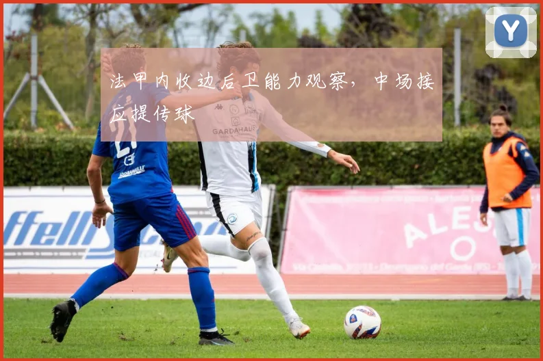 法甲内收边后卫能力观察,中场接应提传球
