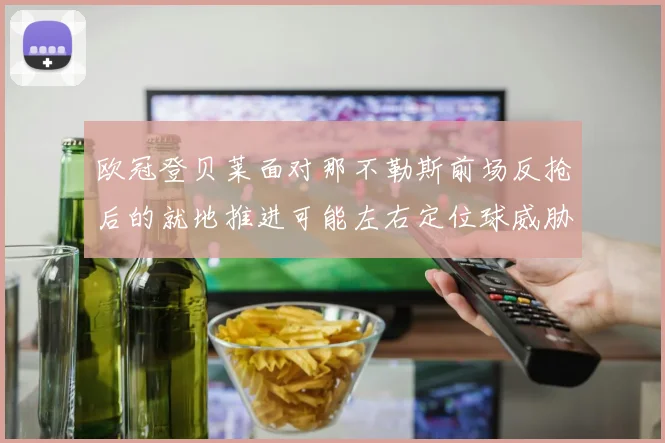欧冠登贝莱面对那不勒斯前场反抢后的就地推进可能左右定位球威胁