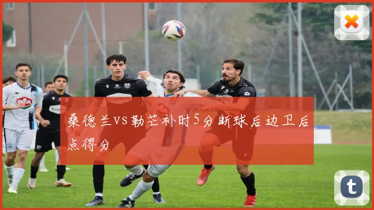 桑德兰vs勒芒补时5分断球后边卫后点得分