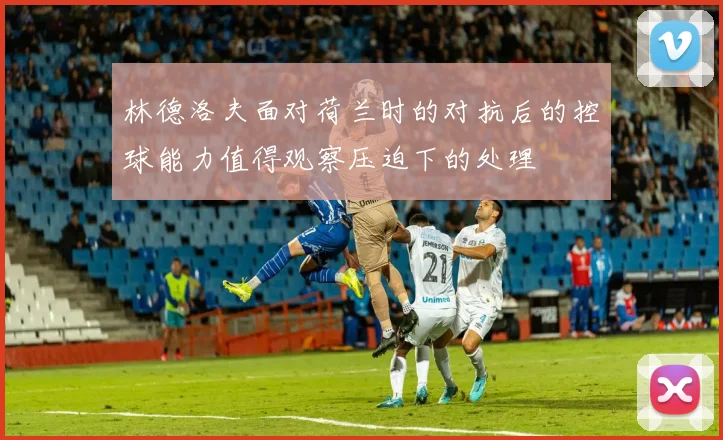 林德洛夫面对荷兰时的对抗后的控球能力值得观察压迫下的处理