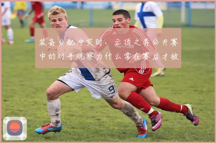 装备分配冲突时,云顶之弈公开赛中的对手观察为什么常在赛后才被重新认识
