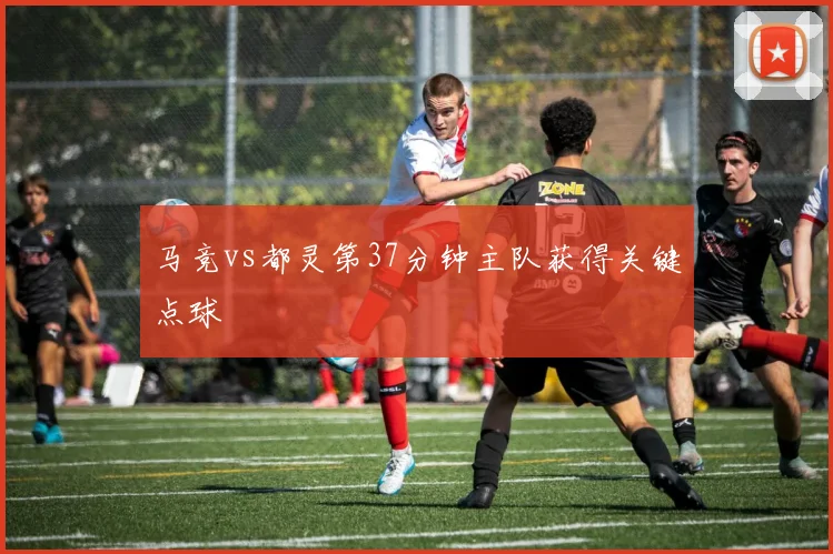 马竞vs都灵第37分钟主队获得关键点球