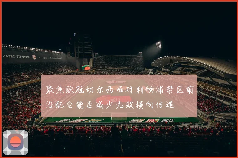 聚焦欧冠切尔西面对利物浦禁区前沿配合能否减少无效横向传递